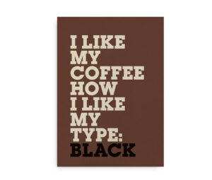 Plakat med teksten "I like my coffee how I like my type: black" i lyse bogstaver på en brun baggrund.