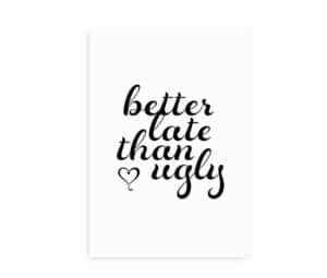 Plakat med teksten "Better late than ugly" skrevet i en elegant, sort håndskrift på hvid baggrund.
